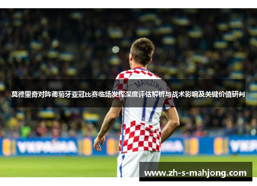莫德里奇对阵葡萄牙亚冠比赛临场发挥深度评估解析与战术影响及关键价值研判