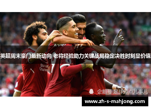 英超周末豪门最新动向 老将经验助力关键战局稳定决胜时刻显价值 英超周末豪门最新动向 老将经验助力关键战局稳定决胜时刻显价值