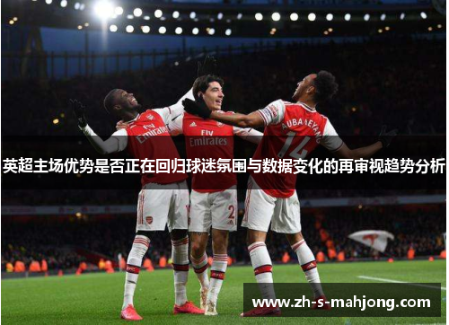 英超主场优势是否正在回归球迷氛围与数据变化的再审视趋势分析 英超主场优势是否正在回归球迷氛围与数据变化的再审视趋势分析