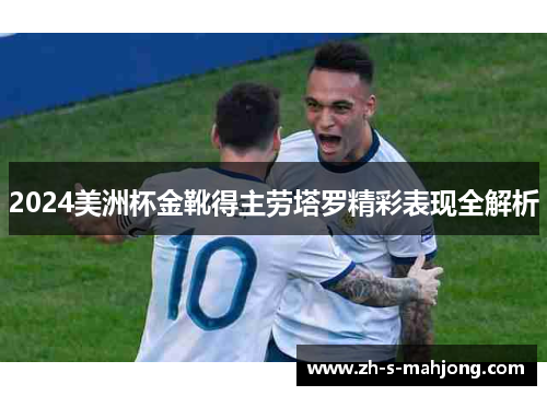 2024美洲杯金靴得主劳塔罗精彩表现全解析 2024美洲杯金靴得主劳塔罗精彩表现全解析