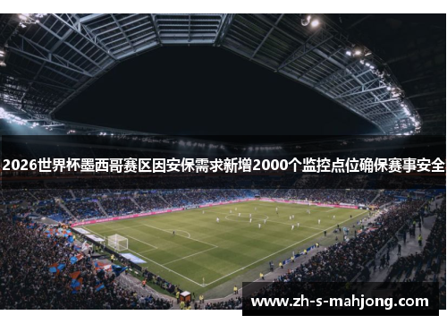 2026世界杯墨西哥赛区因安保需求新增2000个监控点位确保赛事安全 2026世界杯墨西哥赛区因安保需求新增2000个监控点位确保赛事安全