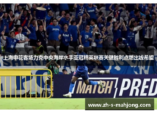 上海申花客场力克中央海岸水手亚冠精英联赛关键胜利点燃出线希望