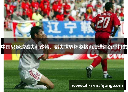 中国男足遗憾失利沙特,错失世界杯资格再度遭遇沉重打击 中国男足遗憾失利沙特,错失世界杯资格再度遭遇沉重打击