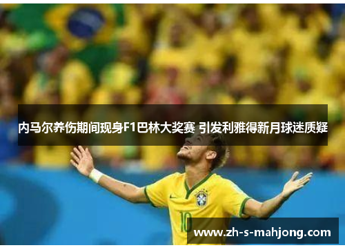 内马尔养伤期间现身F1巴林大奖赛 引发利雅得新月球迷质疑