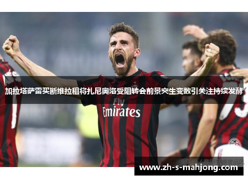 加拉塔萨雷买断维拉租将扎尼奥洛受阻转会前景突生变数引关注持续发酵