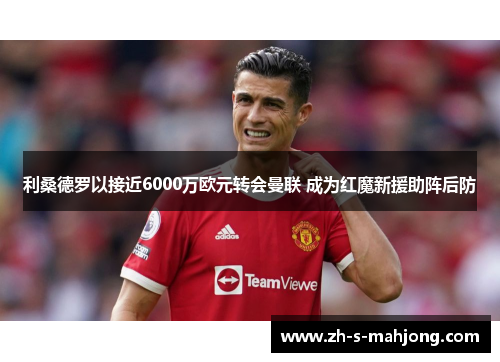 利桑德罗以接近6000万欧元转会曼联 成为红魔新援助阵后防 利桑德罗以接近6000万欧元转会曼联 成为红魔新援助阵后防