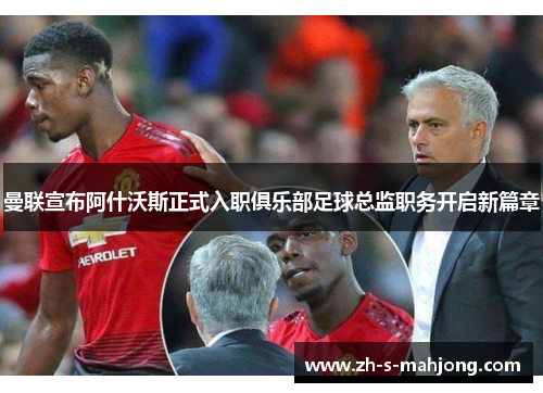 曼联宣布阿什沃斯正式入职俱乐部足球总监职务开启新篇章